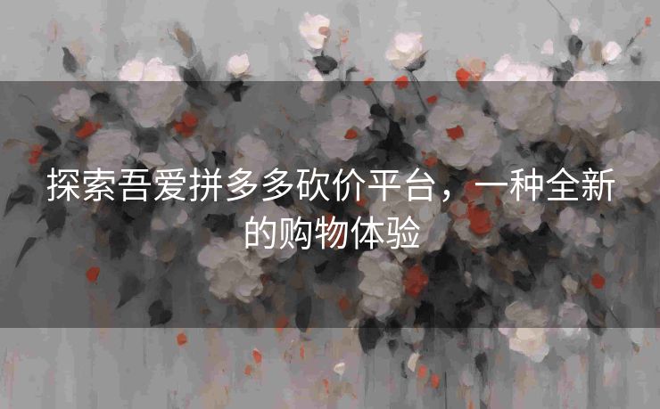 探索吾爱拼多多砍价平台，一种全新的购物体验