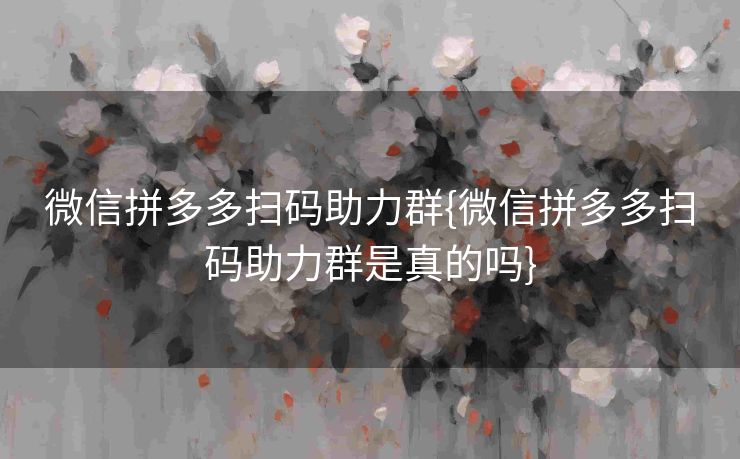 微信拼多多扫码助力群{微信拼多多扫码助力群是真的吗}