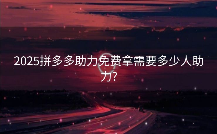 2025拼多多助力免费拿需要多少人助力?