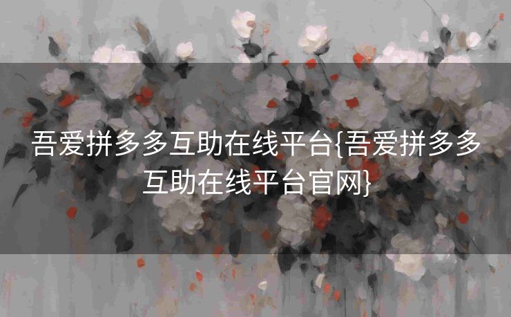 吾爱拼多多互助在线平台{吾爱拼多多互助在线平台官网}