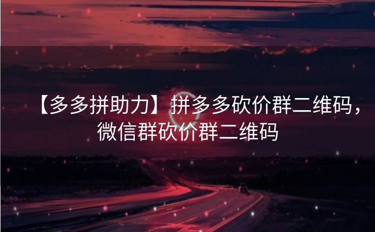 【多多拼助力】拼多多砍价群二维码，微信群砍价群二维码