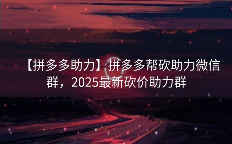 【拼多多助力】拼多多帮砍助力微信群，2025最新砍价助力群