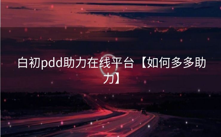 白初pdd助力在线平台【如何多多助力】