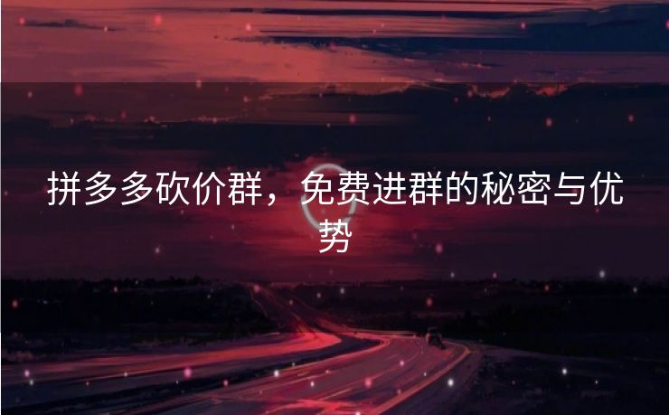 拼多多砍价群，免费进群的秘密与优势