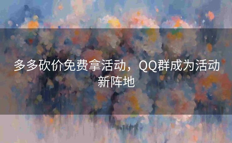 多多砍价免费拿活动，QQ群成为活动新阵地
