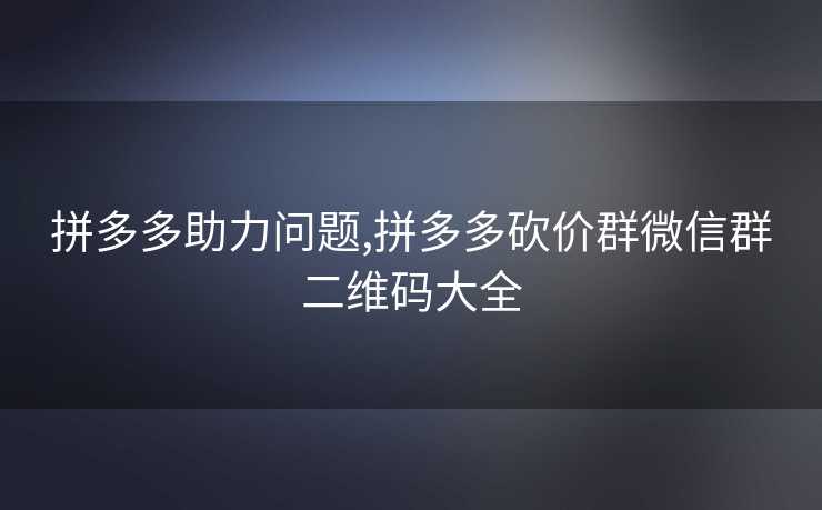 拼多多助力问题,拼多多砍价群微信群二维码大全