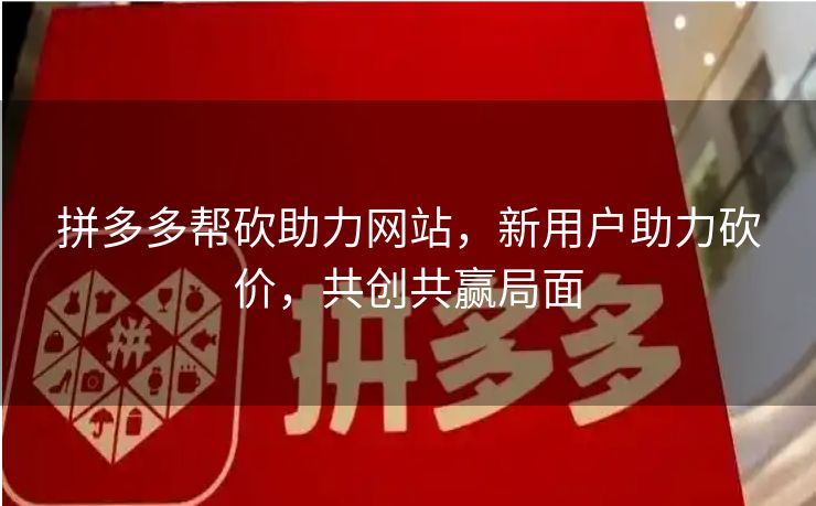 拼多多帮砍助力网站，新用户助力砍价，共创共赢局面