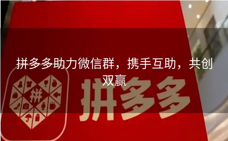 拼多多助力微信群，携手互助，共创双赢