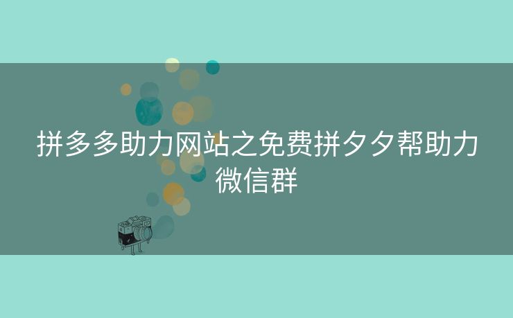 拼多多助力网站之免费拼夕夕帮助力微信群