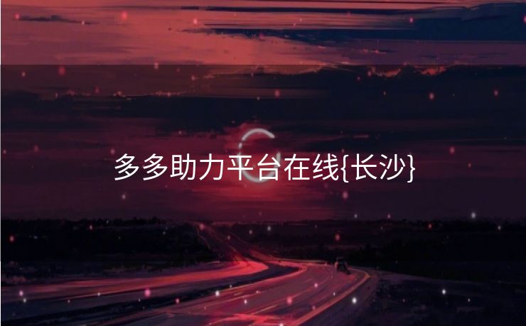 多多助力平台在线{长沙}