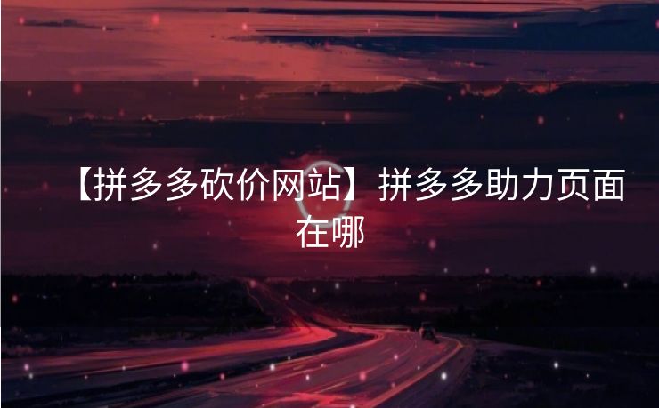 【拼多多砍价网站】拼多多助力页面在哪