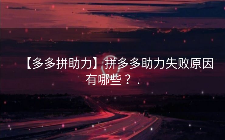 【多多拼助力】拼多多助力失败原因有哪些 ？.