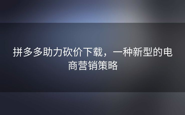 拼多多助力砍价下载，一种新型的电商营销策略