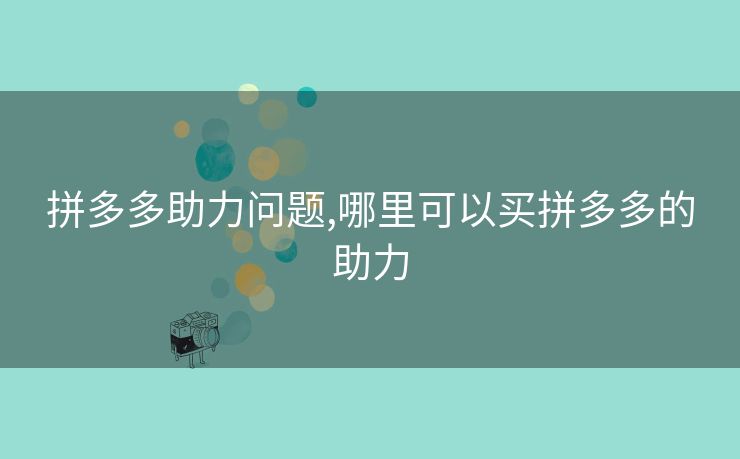 拼多多助力问题,哪里可以买拼多多的助力