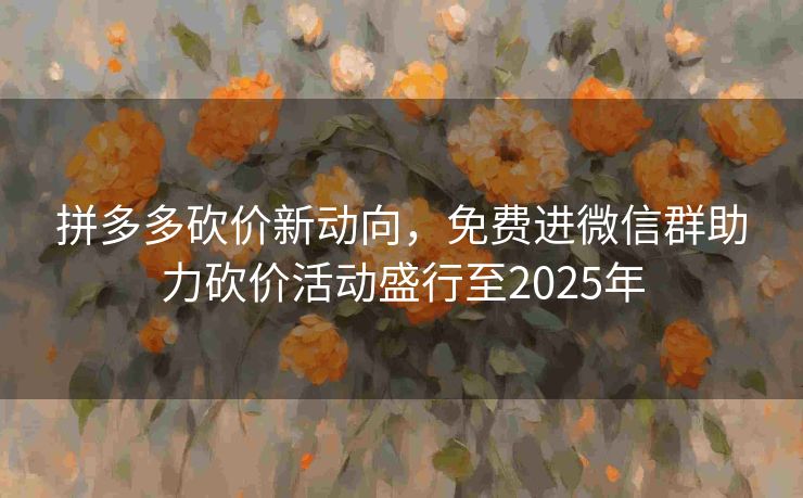 拼多多砍价新动向，免费进微信群助力砍价活动盛行至2025年