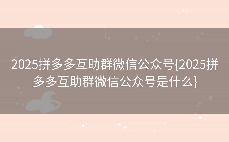 2025拼多多互助群微信公众号{2025拼多多互助群微信公众号是什么}