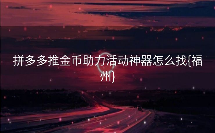 拼多多推金币助力活动神器怎么找{福州}