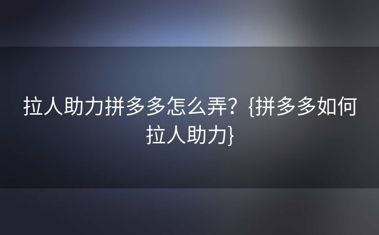 拉人助力拼多多怎么弄？{拼多多如何拉人助力}