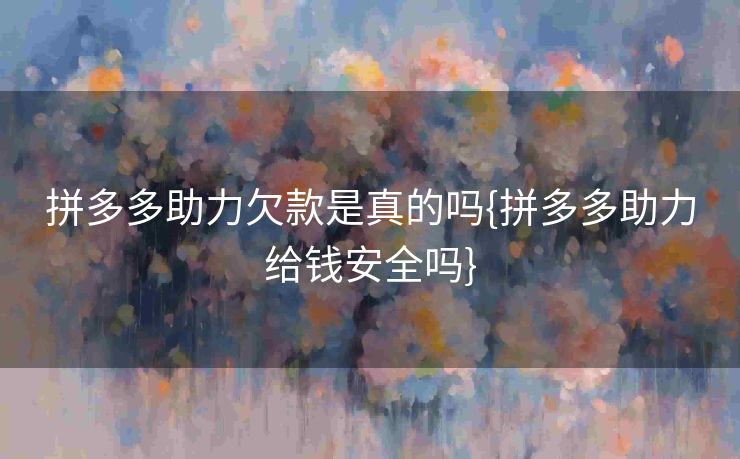 拼多多助力欠款是真的吗{拼多多助力给钱安全吗}