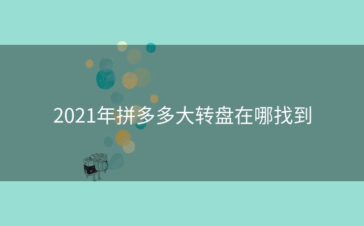 2021年拼多多大转盘在哪找到