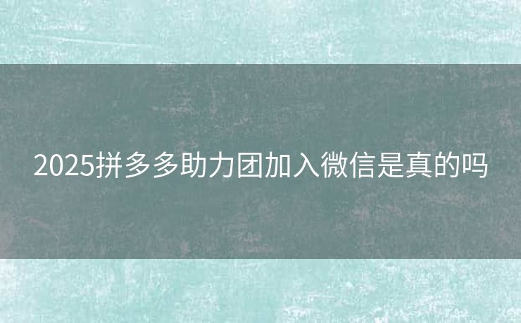 2025拼多多助力团加入微信是真的吗