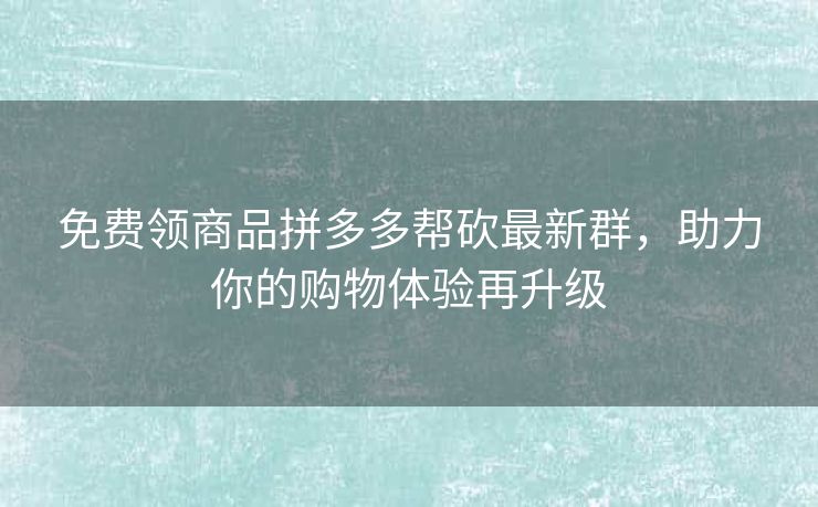 免费领商品拼多多帮砍最新群，助力你的购物体验再升级