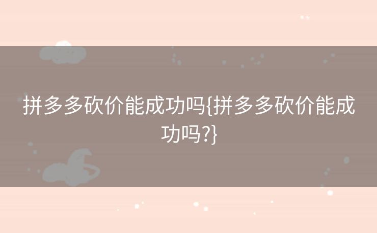 拼多多砍价能成功吗{拼多多砍价能成功吗?}