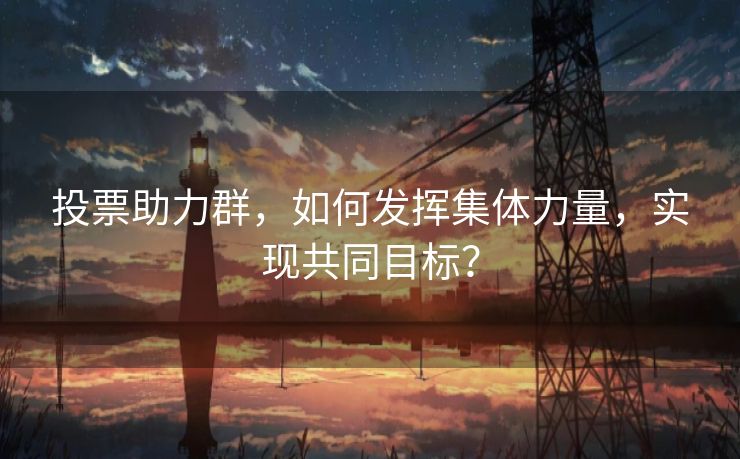 投票助力群，如何发挥集体力量，实现共同目标？