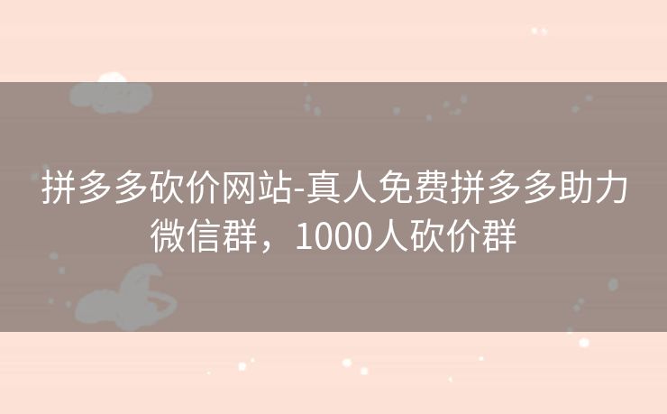 拼多多砍价网站-真人免费拼多多助力微信群，1000人砍价群