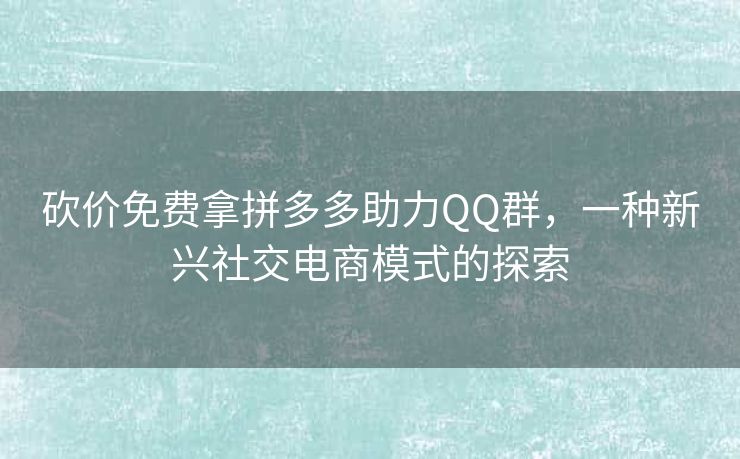 砍价免费拿拼多多助力QQ群，一种新兴社交电商模式的探索