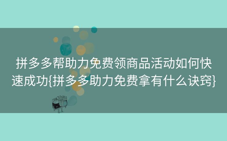 拼多多帮助力免费领商品活动如何快速成功{拼多多助力免费拿有什么诀窍}