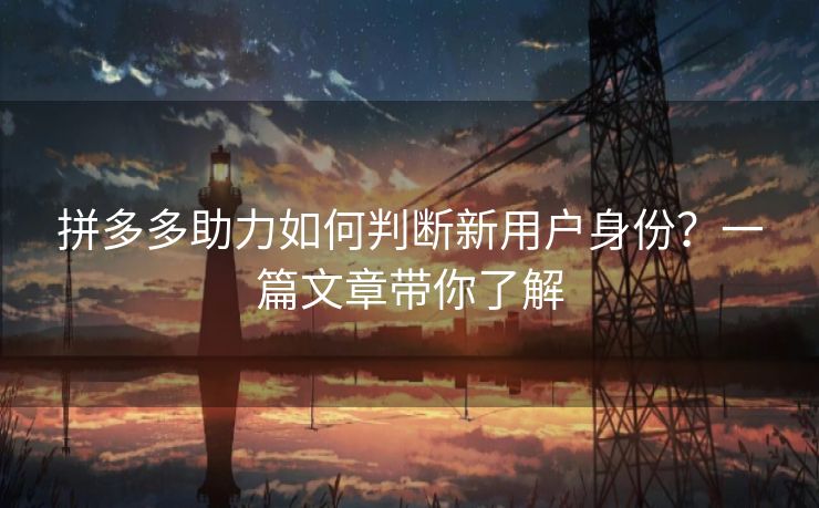 拼多多助力如何判断新用户身份？一篇文章带你了解