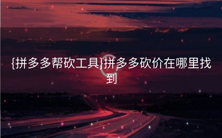 {拼多多帮砍工具}拼多多砍价在哪里找到