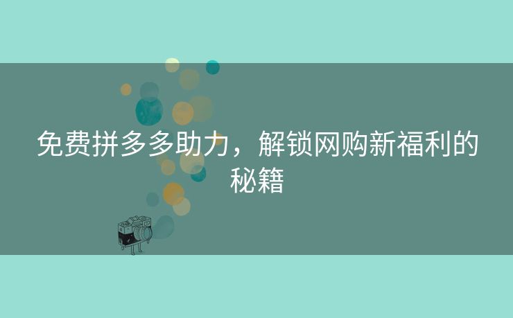免费拼多多助力，解锁网购新福利的秘籍