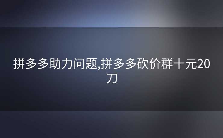 拼多多助力问题,拼多多砍价群十元20刀
