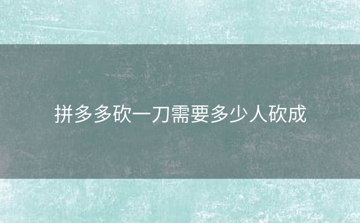 拼多多砍一刀需要多少人砍成