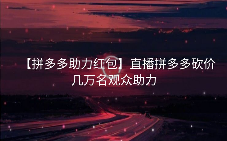 【拼多多助力红包】直播拼多多砍价几万名观众助力