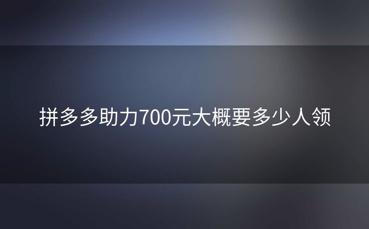 拼多多助力700元大概要多少人领