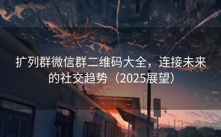 扩列群微信群二维码大全，连接未来的社交趋势（2025展望）
