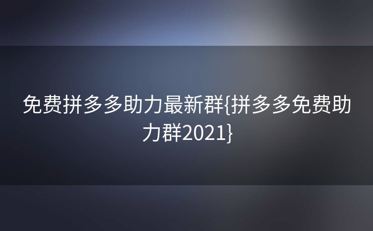 免费拼多多助力最新群{拼多多免费助力群2021}