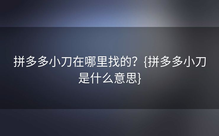 拼多多小刀在哪里找的？{拼多多小刀是什么意思}