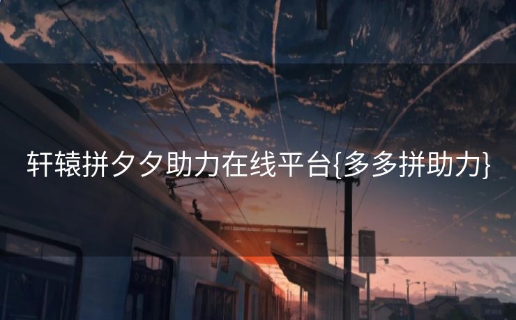 轩辕拼夕夕助力在线平台{多多拼助力}