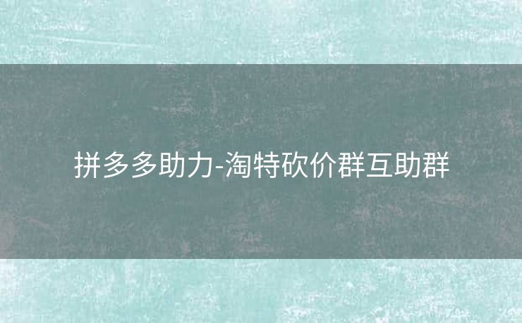 拼多多助力-淘特砍价群互助群