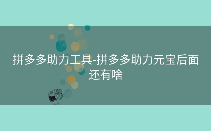 拼多多助力工具-拼多多助力元宝后面还有啥