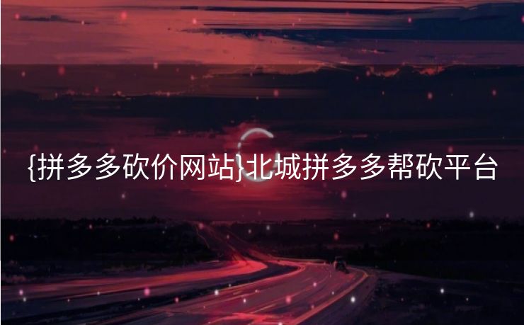{拼多多砍价网站}北城拼多多帮砍平台