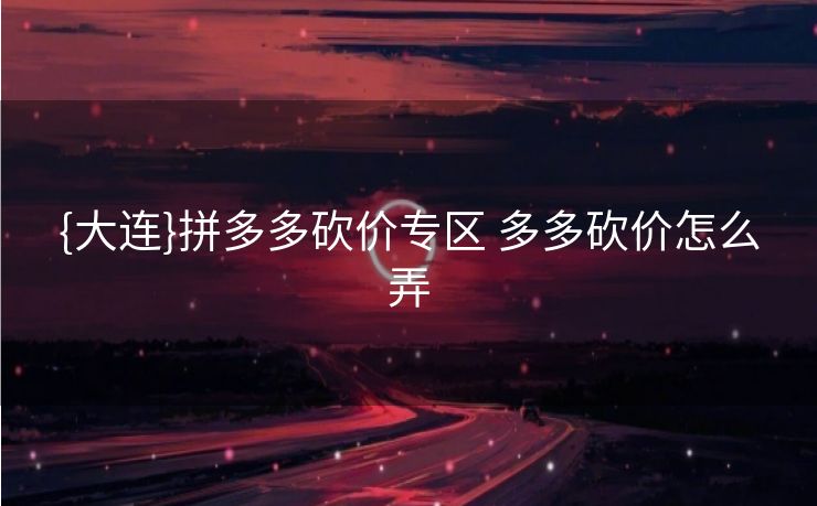 {大连}拼多多砍价专区 多多砍价怎么弄