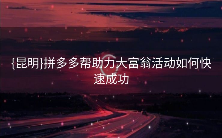 {昆明}拼多多帮助力大富翁活动如何快速成功