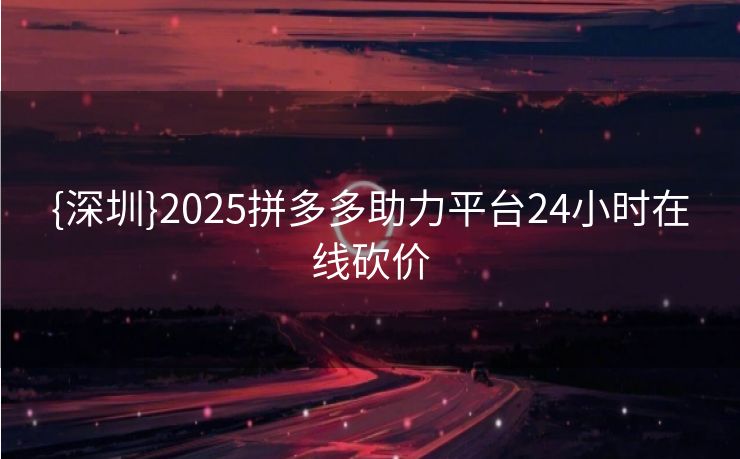 {深圳}2025拼多多助力平台24小时在线砍价