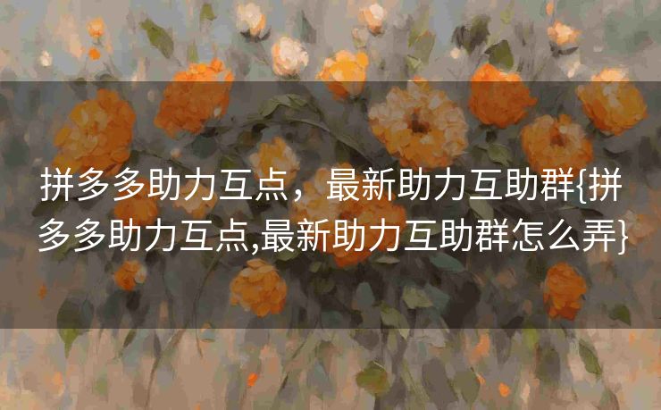 拼多多助力互点，最新助力互助群{拼多多助力互点,最新助力互助群怎么弄}