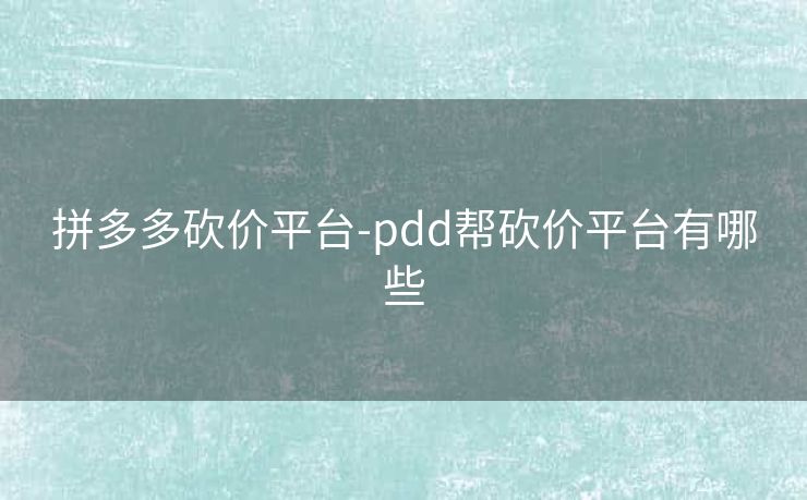 拼多多砍价平台-pdd帮砍价平台有哪些